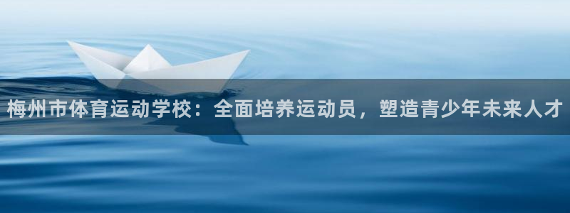 杏彩xc3：梅州市体育运动学校：全面培养运动员，塑造青少年未来人才