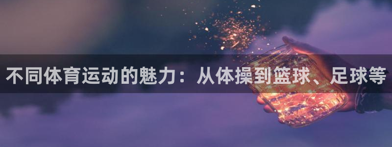 杏彩xc平台注册入口：不同体育运动的魅力：从体操到篮球、足球等