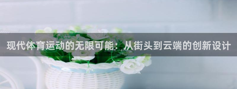 杏彩xc4：现代体育运动的无限可能：从街头到云端的创新设计