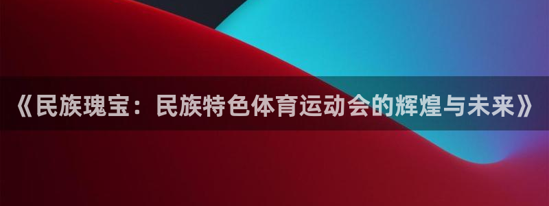 xc环境是什么意思：《民族瑰宝：民族特色体育运动会的辉煌与未来》