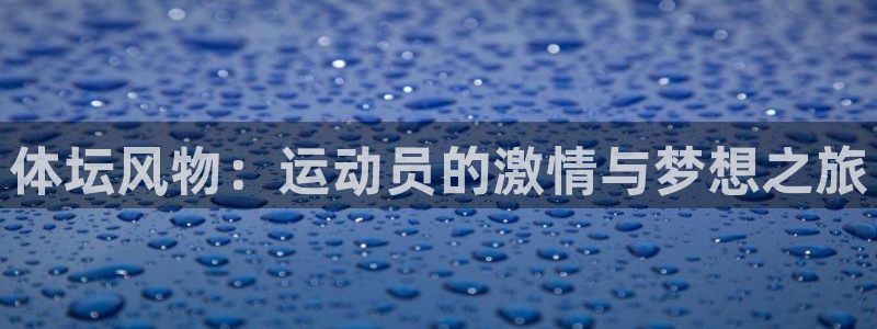 杏彩xc3平台注册：体坛风物：运动员的激情与梦想之旅