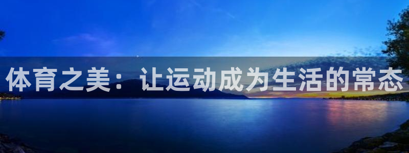 杏彩xc体育代理：体育之美：让运动成为生活的常态