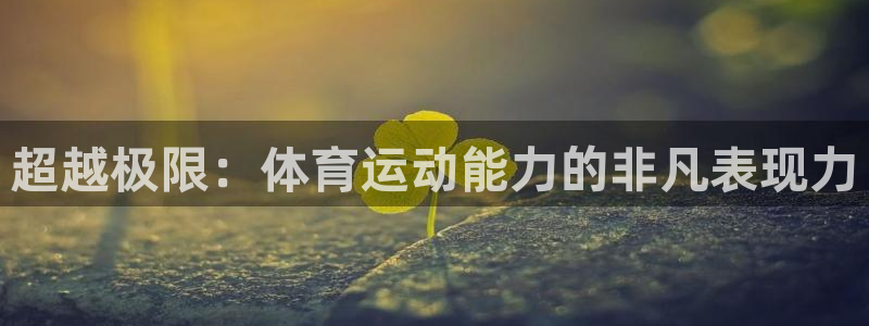 杏彩xc体育平台登录入口：超越极限：体育运动能力的非凡表现力