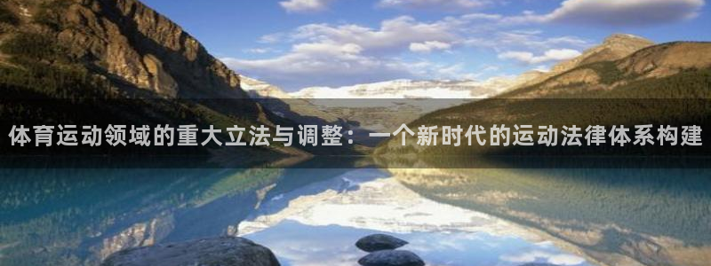 杏彩xc官网注册：体育运动领域的重大立法与调整：一个新时代的运动法律体系构建