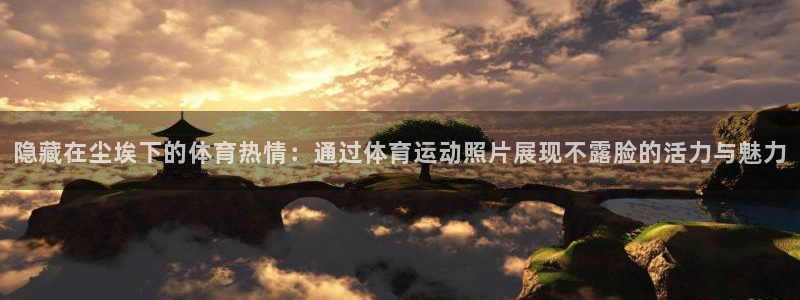 杏彩xc3登陆：隐藏在尘埃下的体育热情：通过体育运动照片展现不露脸的活力与魅力