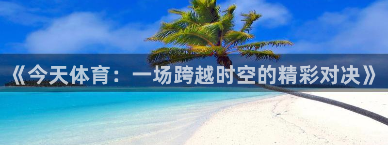 xc4：《今天体育：一场跨越时空的精彩对决》