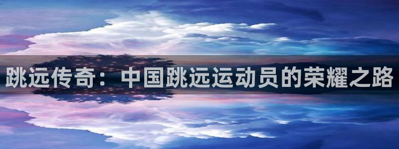 杏彩xcvk：跳远传奇：中国跳远运动员的荣耀之路