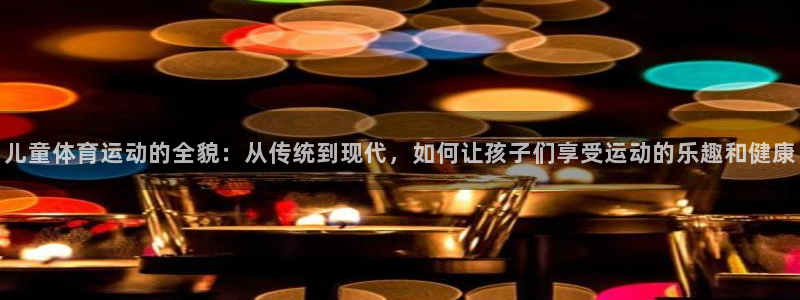 杏彩xc体育游戏：儿童体育运动的全貌：从传统到现代，如何让孩子们享受运动的乐趣和健康